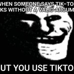 Jan 2017 tiktok imgflip war. | WHEN SOMEONE SAYS TIK-TOK SUCKS WITHOUT A VALID ARGUMENT; BUT YOU USE TIKTOK | image tagged in trollge | made w/ Imgflip meme maker