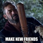 Make New Friends | MAKE NEW FRIENDS | image tagged in negan makes lucille | made w/ Imgflip meme maker