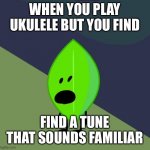 true story lol | WHEN YOU PLAY UKULELE BUT YOU FIND; FIND A TUNE THAT SOUNDS FAMILIAR | image tagged in surprised leafy | made w/ Imgflip meme maker