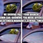 Kermit Extended Auto Warranty | ME DRIVING PAST YOUR BROKEN DOWN CAR, KNOWING YOU WERE OFFERED AN EXTENDED WARRANTY SEVERAL TIMES | image tagged in kermit rolls up window | made w/ Imgflip meme maker
