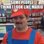 It's a Me... Mario! | SOME PEOPLE THINK I LOOK LIKE MARIO | image tagged in it's a me mario | made w/ Imgflip meme maker