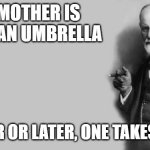 Sigmund Freud | A MOTHER IS LIKE AN UMBRELLA; SOONER OR LATER, ONE TAKES A CAB | image tagged in sigmund freud | made w/ Imgflip meme maker