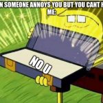 No U | WHEN SOMEONE ANNOYS YOU BUT YOU CANT HEAR 
ME:; NO U | image tagged in spongbob secret weapon,no u | made w/ Imgflip meme maker