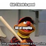 Tic tac bad | Kid: Tiktok is good; All of imgflip | image tagged in ernie prepares to commit a hate crime | made w/ Imgflip meme maker