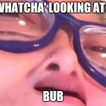 You lookin' at me? | WHATCHA' LOOKING AT? BUB | image tagged in bruhh | made w/ Imgflip meme maker