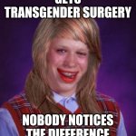 Bad Luck Brianna | GETS TRANSGENDER SURGERY; NOBODY NOTICES THE DIFFERENCE | image tagged in bad luck brianna | made w/ Imgflip meme maker