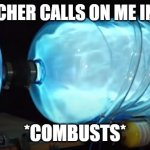 combustion | MY TEACHER CALLS ON ME IN CLASS; *COMBUSTS* | image tagged in combustion | made w/ Imgflip meme maker