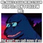 Cash money | ME: MAKES A DEAD MEME STREAM; PEOPLE: DON'T FOLLOW
ME: | image tagged in that wasn't very cash money of you | made w/ Imgflip meme maker