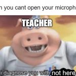 when you cant open microphone | when you cant open your microphone:; TEACHER; not here | image tagged in i diagnose you with corona | made w/ Imgflip meme maker