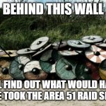 Shield Wall | BEHIND THIS WALL; YOU'LL FIND OUT WHAT WOULD HAPPEN IF PEOPLE TOOK THE AREA 51 RAID SERIOUSLY | image tagged in shield wall | made w/ Imgflip meme maker