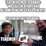 i really dont understand | TEACHERS IN 4TH GRADE: ''NO CALCULATORS ARE ALLOWED IN THE CLASS. EVER!!! TEACHERS IN 7TH GRADE:; ME; TEACHER | image tagged in give the boi | made w/ Imgflip meme maker