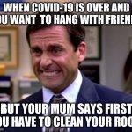 damn mum why | WHEN COVID-19 IS OVER AND YOU WANT  TO HANG WITH FRIENDS; BUT YOUR MUM SAYS FIRST YOU HAVE TO CLEAN YOUR ROOM | image tagged in damnit,haha true | made w/ Imgflip meme maker