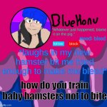I don't think angelica likes me | *laughs in my new hamster bit me hard enough to make me bleed*; mood: blood; how do you train baby hamsters not to bite | image tagged in bluehonu announcement temp | made w/ Imgflip meme maker