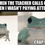 If you want to use them template just search up "crap frog" and it should show up | WHEN THE TEACHER CALLS ON ME WHEN I WASN'T PAYING ATTENTION: | image tagged in frog | made w/ Imgflip meme maker