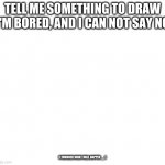 *oh no starts playing* | TELL ME SOMETHING TO DRAW I'M BORED, AND I CAN NOT SAY NO; (I WONDER WHAT WILL HAPPEN ._. ) | image tagged in white | made w/ Imgflip meme maker