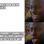 I don't really remember it in chapter 6 or 7 | FINISHED TORAM ONLINE 
CHAPTER 6; YOUR FAVOURITE CHARACTERS
DIED, ONE OF THEM SURVIVED
BUT HINTED TO DIE AS WELL | image tagged in happy to sad | made w/ Imgflip meme maker