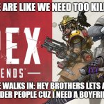 apex legends meme | THE PEOPLE ARE LIKE WE NEED TOO KILL SOMEONE; FAT DUDE WALKS IN: HEY BROTHERS LETS ALL BE GAY AND NOT MURDER PEOPLE CUZ I NEED A BOYFRIEND  YES I  GAY | image tagged in apex | made w/ Imgflip meme maker