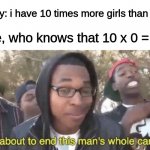 I’m about to end this man’s whole career | bully: i have 10 times more girls than you; me, who knows that 10 x 0 = 0: | image tagged in i m about to end this man s whole career | made w/ Imgflip meme maker