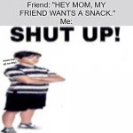 shut up | Friend: "Do you want snack?"
Me: "Yeah."
Friend: "HEY MOM, MY
 FRIEND WANTS A SNACK."
Me: (naww man did me dirty) | image tagged in shut up,friends,childhood,snacks,hungry,mom | made w/ Imgflip meme maker