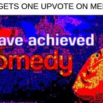 I become comedy itself. | ME: GETS ONE UPVOTE ON MEMES. | image tagged in i have achieved comedy,fun | made w/ Imgflip meme maker