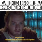 why am i so bad at titling memes somebody help | ME WHEN I SEE NO OBI-WAN MEMES ON THE FRONT PAGE: | image tagged in impossible perhaps the archives are incomplete | made w/ Imgflip meme maker