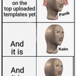 Panik Kalm Kalm | This isnt on the top uploaded templates yet; And it is; And it is | image tagged in panik kalm kalm | made w/ Imgflip meme maker