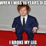 Short Ed Sheeran | WHEN I WAS 16 YEARS OLD; I BROKE MY LEG | image tagged in short ed sheeran,ed sheeran | made w/ Imgflip meme maker
