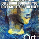 Meme man ort | WHEN YOU COLOR IN A COLOURING BOOK, AND YOU DON'T GO OUTSIDE THE LINES | image tagged in meme man ort | made w/ Imgflip meme maker