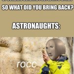 rocc | COUNTRIES: SPENDS BILLIONS OF DOLLARS SENDING PEOPLE INTO SPACE; SO WHAT DID YOU BRING BACK? ASTRONAUGHTS: | image tagged in rocc | made w/ Imgflip meme maker