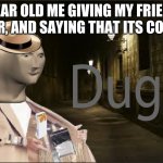 Dugs | 8 YEAR OLD ME GIVING MY FRIENDS SUGAR, AND SAYING THAT ITS COCAINE | image tagged in dugs | made w/ Imgflip meme maker