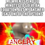 Stonks Man Angery | ME WHEN I SPEND 30 MINUTES TO SOLVE AN EQUATION, BUT MY ANSWER ISN'T ONE OF THE OPTIONS | image tagged in stonks man angery | made w/ Imgflip meme maker