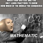 Math stonks | WHEN YOUR BRITISH, AND YOU ONLY LEARN FRACTIONS TO KNOW HOW MUCH OF THE WORLD YOU CONQUERED | image tagged in math stonks | made w/ Imgflip meme maker