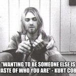 sad | “WANTING TO BE SOMEONE ELSE IS A WASTE OF WHO YOU ARE” - KURT COBAIN | image tagged in kurt cobain | made w/ Imgflip meme maker