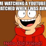 Hello Old Friend! | ME WATCHING A YOUTUBER I WATCHED WHEN I WAS A KID | image tagged in hello old friend | made w/ Imgflip meme maker