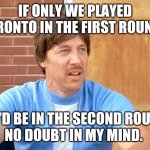 Leafs | IF ONLY WE PLAYED TORONTO IN THE FIRST ROUND... WE'D BE IN THE SECOND ROUND.
NO DOUBT IN MY MIND. | image tagged in uncle rico | made w/ Imgflip meme maker