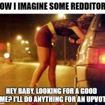 Prostitute | HOW I IMAGINE SOME REDDITORS; HEY BABY, LOOKING FOR A GOOD TIME? I'LL DO ANYTHING FOR AN UPVOTE | image tagged in prostitute,hilarious,dogecoin,reddit,funny memes | made w/ Imgflip meme maker