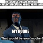 That would be your mother | DM: A GHOST APPEARS FROM THE SECRET ENTRANCE, DEMANDING THE PASSWORD; MY ROGUE | image tagged in that would be your mother | made w/ Imgflip meme maker