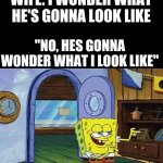 spongebob finger guns | WIFE: I WONDER WHAT HE'S GONNA LOOK LIKE; "NO, HES GONNA WONDER WHAT I LOOK LIKE" | image tagged in spongebob finger guns,spongebob,leaving,memes,funny,bro im out of here | made w/ Imgflip meme maker