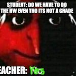 Yes | STUDENT: DO WE HAVE TO DO THE HW EVEN THO ITS NOT A GRADE; TEACHER: | image tagged in no | made w/ Imgflip meme maker