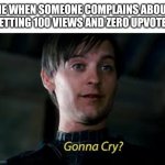 Gonna Cry? | ME WHEN SOMEONE COMPLAINS ABOUT GETTING 100 VIEWS AND ZERO UPVOTES | image tagged in gonna cry | made w/ Imgflip meme maker