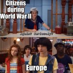 Y e s . | Citizens during World War II; Europe | image tagged in again seriously,world war ii,history | made w/ Imgflip meme maker