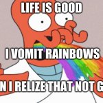 vomiting rainbows | LIFE IS GOOD; I VOMIT RAINBOWS; THEN I RELIZE THAT NOT GOOD | image tagged in am i the only one around here | made w/ Imgflip meme maker