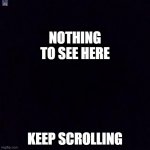 Black screen | NOTHING TO SEE HERE; KEEP SCROLLING | image tagged in black screen | made w/ Imgflip meme maker