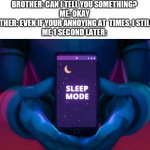 he just got burned | BROTHER: CAN I TELL YOU SOMETHING?
ME: OKAY
BROTHER: EVEN IF YOUR ANNOYING AT  TIMES, I STILL LI-
ME 1 SECOND LATER: | image tagged in pal sleep mode | made w/ Imgflip meme maker