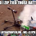 Glad I zip tied those battery leads. | PILOT: GLAD I ZIP TIED THOSE BATTERY LEADS. LOTSAPROP.CO.UK - WE <3 FPV | image tagged in drone crash | made w/ Imgflip meme maker