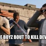 devin is in for a real treat | ME AND THE BOYZ BOUT TO KILL DEVIN WESTON | image tagged in gta 5 frank travis michael | made w/ Imgflip meme maker