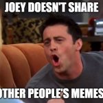 joey doesn't share | JOEY DOESN'T SHARE; OTHER PEOPLE'S MEMES! | image tagged in joey doesn't share food | made w/ Imgflip meme maker