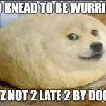 dough doge | NO KNEAD TO BE WURRIED; ITZ NOT 2 LATE 2 BY DOGE | image tagged in dough doge | made w/ Imgflip meme maker
