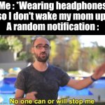 :/ | Me : *Wearing headphones so I don't wake my mom up*
A random notification : | image tagged in no one can or will stop me | made w/ Imgflip meme maker