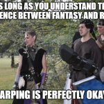 I'm starting my first event next week! | AS LONG AS YOU UNDERSTAND THE DIFFERENCE BETWEEN FANTASY AND REALITY. LARPING IS PERFECTLY OKAY. | image tagged in seriously larp,reality,fantasy football,nerds | made w/ Imgflip meme maker